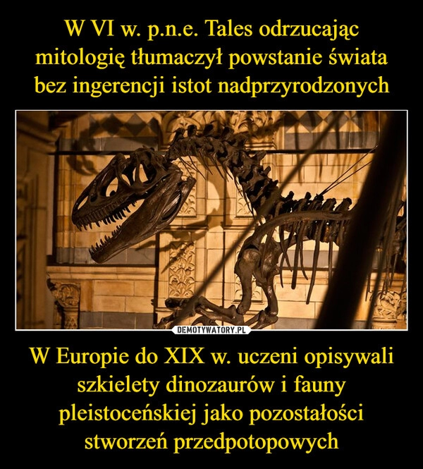 
    W VI w. p.n.e. Tales odrzucając mitologię tłumaczył powstanie świata bez ingerencji istot nadprzyrodzonych W Europie do XIX w. uczeni opisywali szkielety dinozaurów i fauny pleistoceńskiej jako pozostałości stworzeń przedpotopowych