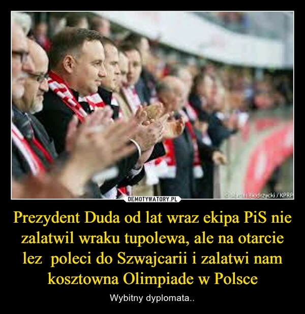 
    Prezydent Duda od lat wraz ekipa PiS nie zalatwil wraku tupolewa, ale na otarcie lez  poleci do Szwajcarii i zalatwi nam kosztowna Olimpiade w Polsce