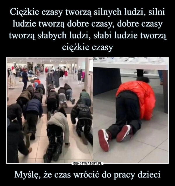 
    Ciężkie czasy tworzą silnych ludzi, silni ludzie tworzą dobre czasy, dobre czasy tworzą słabych ludzi, słabi ludzie tworzą ciężkie czasy Myślę, że czas wrócić do pracy dzieci