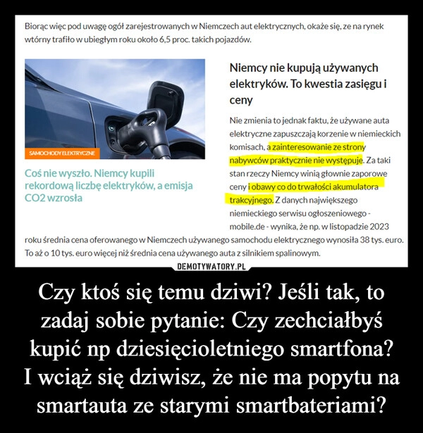 
    Czy ktoś się temu dziwi? Jeśli tak, to zadaj sobie pytanie: Czy zechciałbyś kupić np dziesięcioletniego smartfona?
I wciąż się dziwisz, że nie ma popytu na smartauta ze starymi smartbateriami?