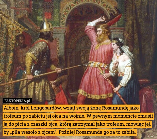 
    Alboin, król Longobardów, wziął swoją żonę Rosamundę jako trofeum po zabiciu