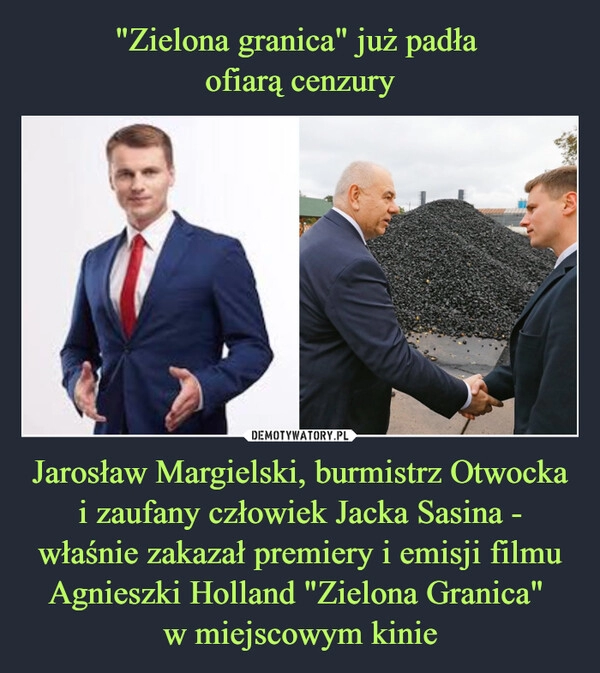 
    "Zielona granica" już padła 
ofiarą cenzury Jarosław Margielski, burmistrz Otwocka i zaufany człowiek Jacka Sasina - właśnie zakazał premiery i emisji filmu Agnieszki Holland "Zielona Granica" 
w miejscowym kinie