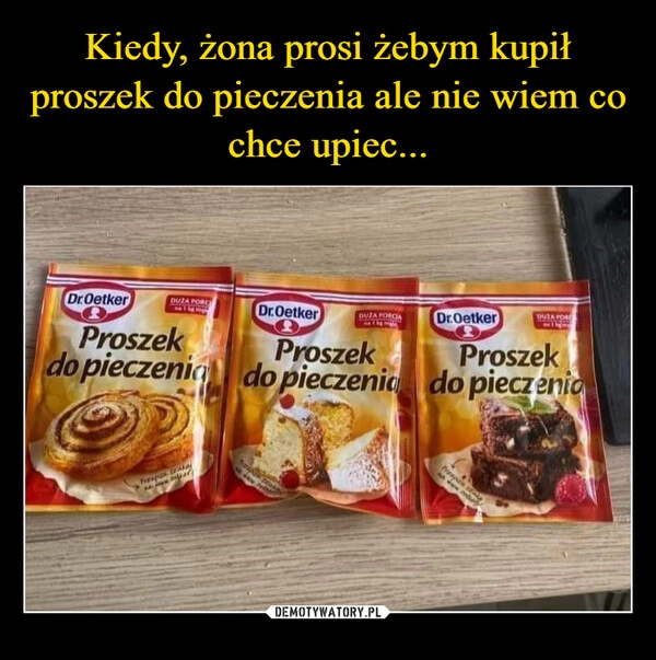 
    Kiedy, żona prosi żebym kupił proszek do pieczenia ale nie wiem co chce upiec...