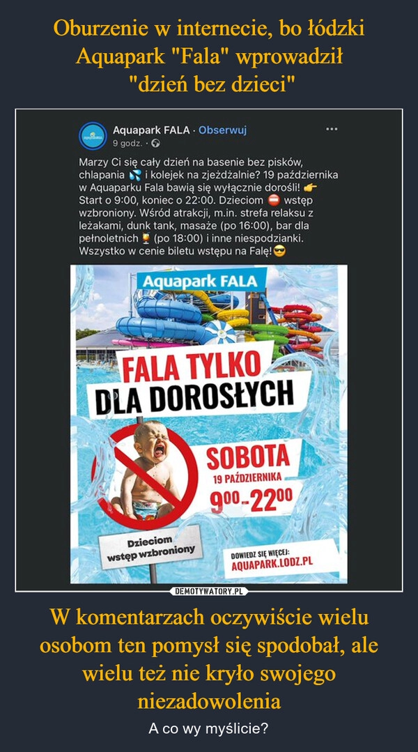 
    Oburzenie w internecie, bo łódzki Aquapark "Fala" wprowadził
 "dzień bez dzieci" W komentarzach oczywiście wielu osobom ten pomysł się spodobał, ale wielu też nie kryło swojego niezadowolenia