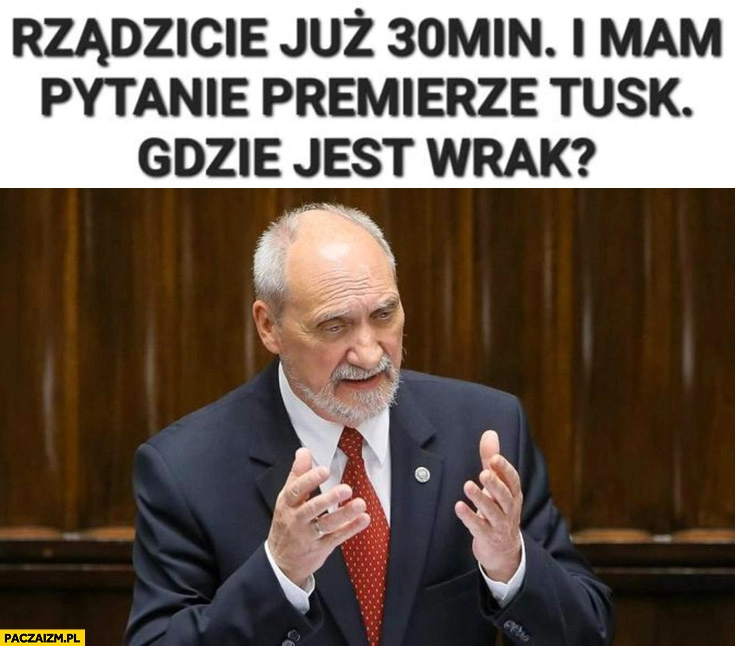 
    Macierewicz rządzicie już 30 minut mam pytanie premierze Tusk gdzie jest wrak tupolewa?