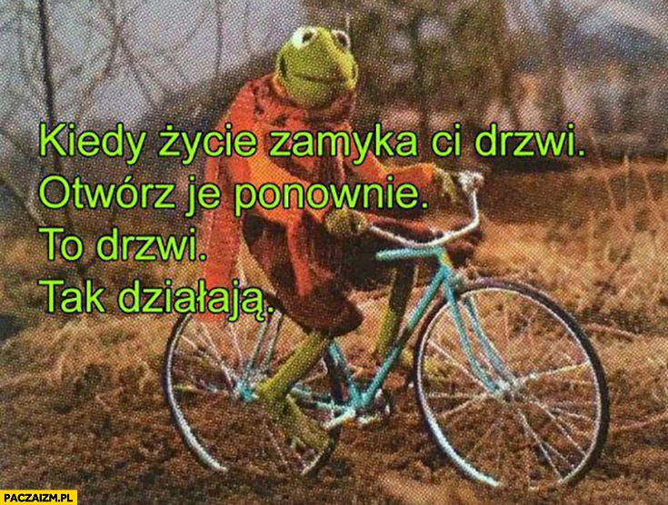 
    Kermit kiedy życie zamyka Ci drzwi otwórz je ponownie to drzwi tak działają