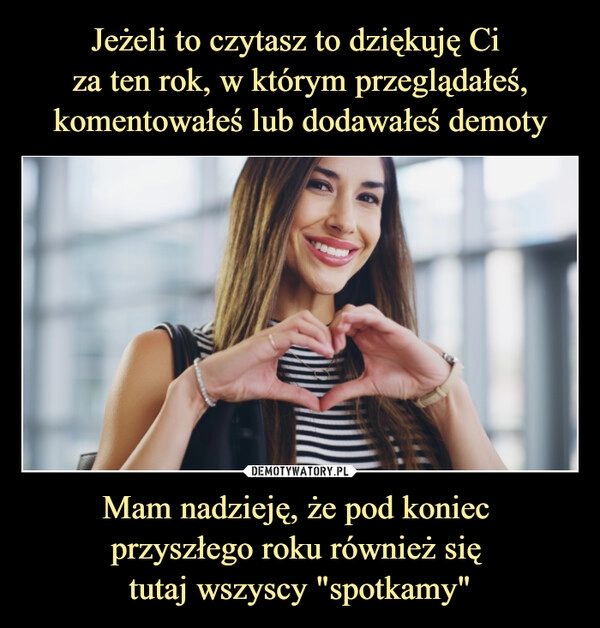 
    
Jeżeli to czytasz to dziękuję Ci
za ten rok, w którym przeglądałeś, komentowałeś lub dodawałeś demoty Mam nadzieję, że pod koniec
przyszłego roku również się
tutaj wszyscy "spotkamy" 