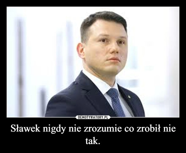 
    Sławek nigdy nie zrozumie co zrobił nie tak.