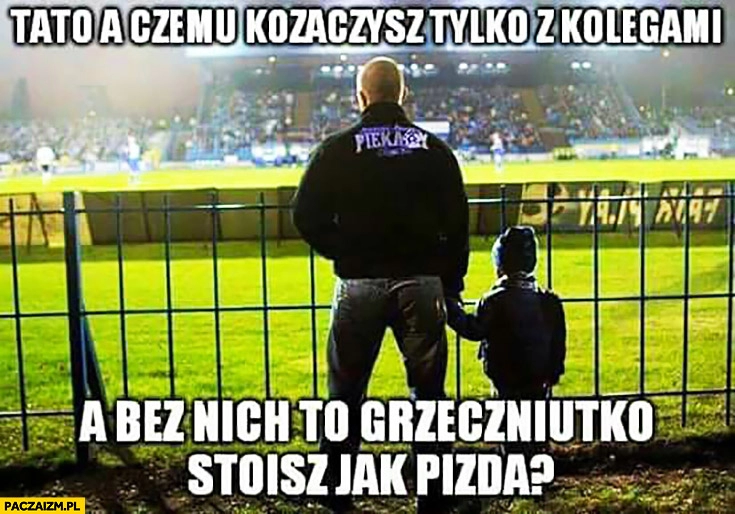 
    Tato, a czemu kozaczysz tylko z kolegami a bez nich to grzeczniutko stoisz? Syn kibica kibola