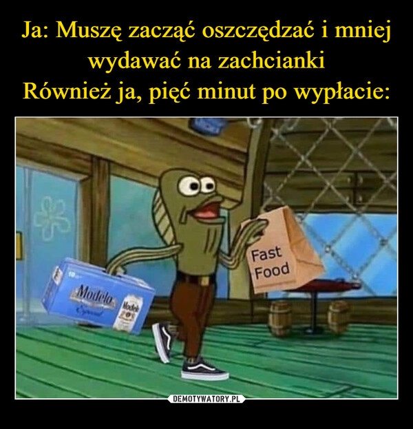 
    Ja: Muszę zacząć oszczędzać i mniej wydawać na zachcianki
Również ja, pięć minut po wypłacie: