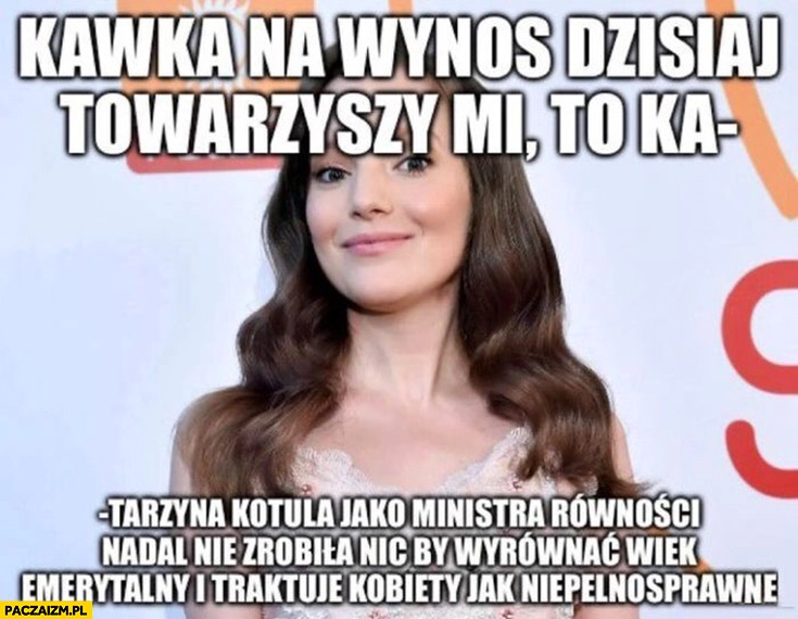 
    Sanah Kawka na wynos dzisiaj towarzyszy mi to Katarzyna Kotula nadal nie zrobiła nic by wyrównać wiek emerytalny i traktuje kobiety jak niepełnosprawne