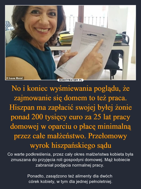 
    No i koniec wyśmiewania poglądu, że zajmowanie się domem to też praca. Hiszpan ma zapłacić swojej byłej żonie ponad 200 tysięcy euro za 25 lat pracy domowej w oparciu o płacę minimalną przez całe małżeństwo. Przełomowy wyrok hiszpańskiego sądu