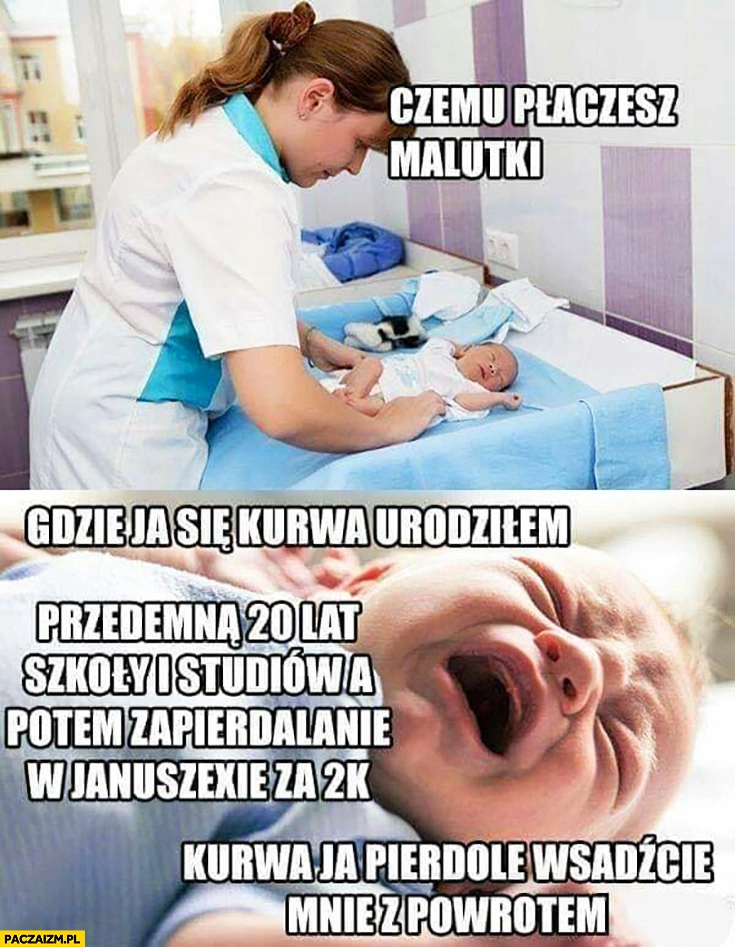 
    Czemu płaczesz malutki? Gdzie ja się urodziłem, wsadźcie mnie z powrotem noworodek dziecko