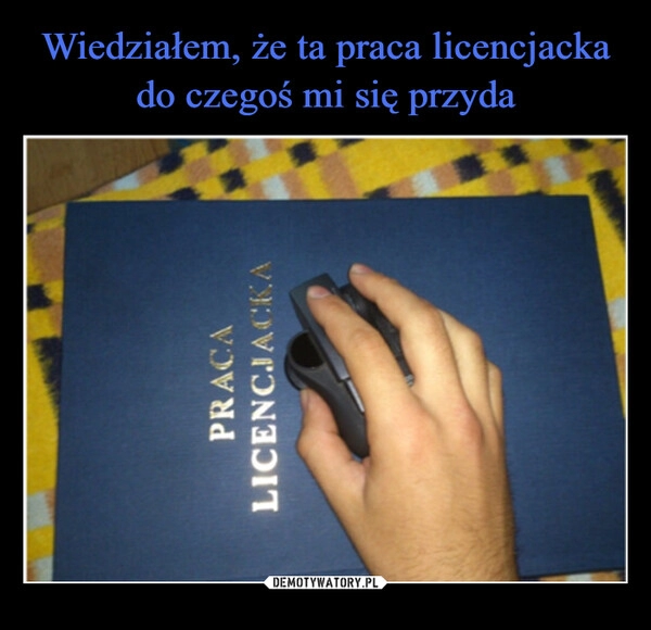 
    Wiedziałem, że ta praca licencjacka do czegoś mi się przyda