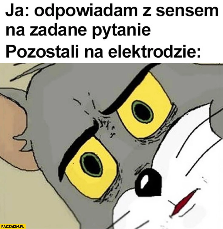
    Ja: odpowiadam z sensem na zadane pytanie, pozostali na elektrodzie: zdziwieni zszokowani