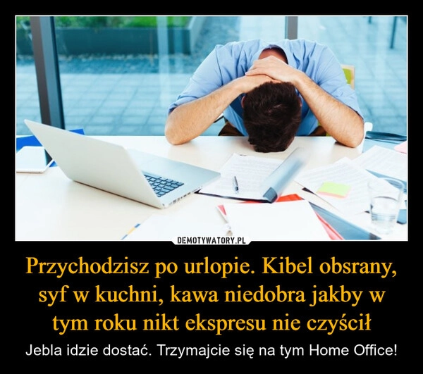 
    Przychodzisz po urlopie. Kibel obsrany, syf w kuchni, kawa niedobra jakby w tym roku nikt ekspresu nie czyścił