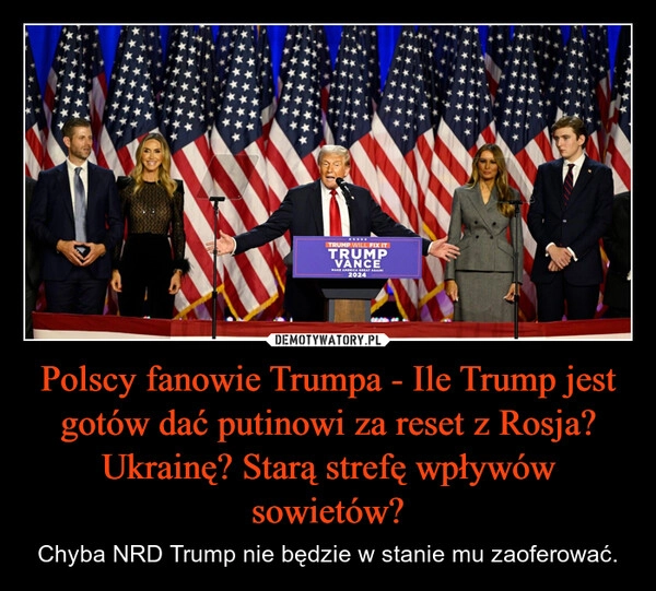 
    Polscy fanowie Trumpa - Ile Trump jest gotów dać putinowi za reset z Rosja? Ukrainę? Starą strefę wpływów sowietów?