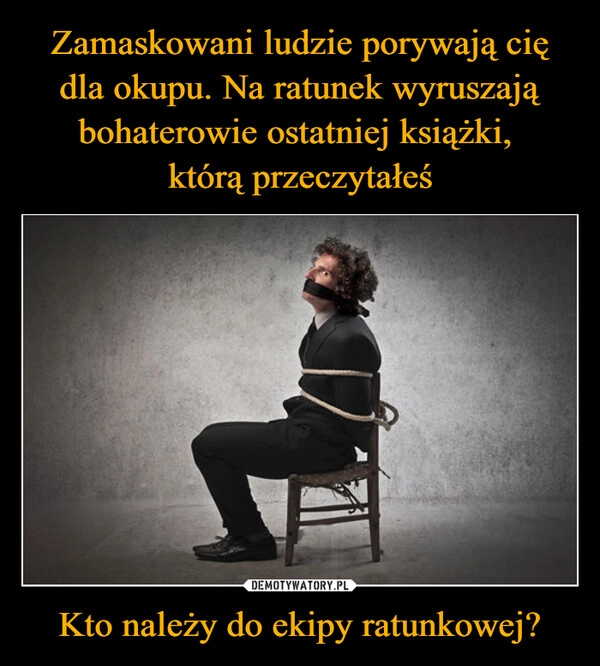 
    Zamaskowani ludzie porywają cię dla okupu. Na ratunek wyruszają bohaterowie ostatniej książki, 
którą przeczytałeś Kto należy do ekipy ratunkowej?