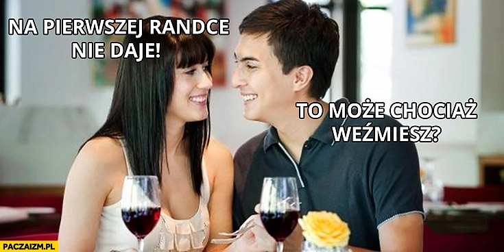 Na pierwszej randce nie daję, to może chociaż weźmiesz?
