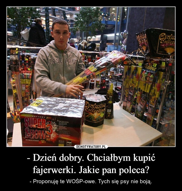 
    - Dzień dobry. Chciałbym kupić fajerwerki. Jakie pan poleca?