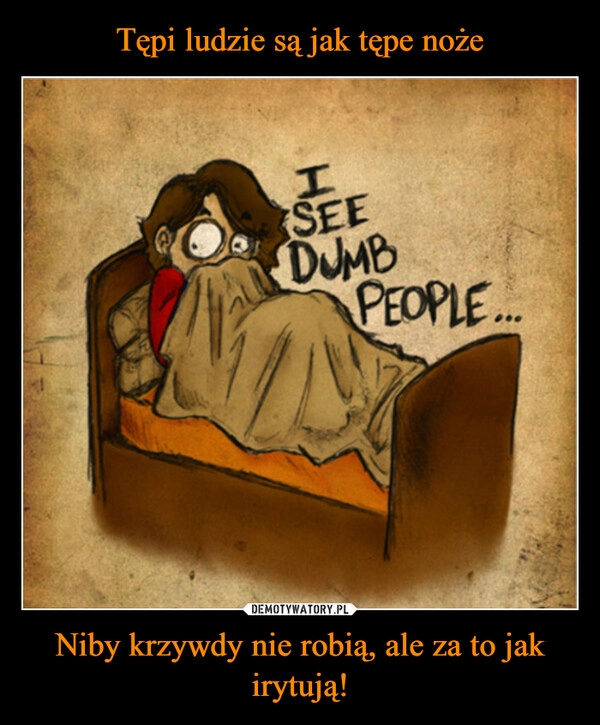 
    Tępi ludzie są jak tępe noże Niby krzywdy nie robią, ale za to jak irytują!