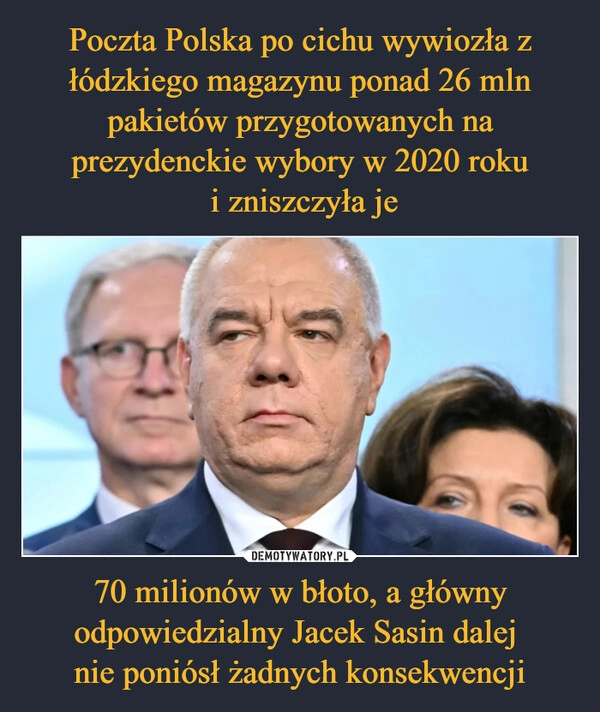 
    Poczta Polska po cichu wywiozła z łódzkiego magazynu ponad 26 mln pakietów przygotowanych na prezydenckie wybory w 2020 roku
 i zniszczyła je 70 milionów w błoto, a główny odpowiedzialny Jacek Sasin dalej 
nie poniósł żadnych konsekwencji