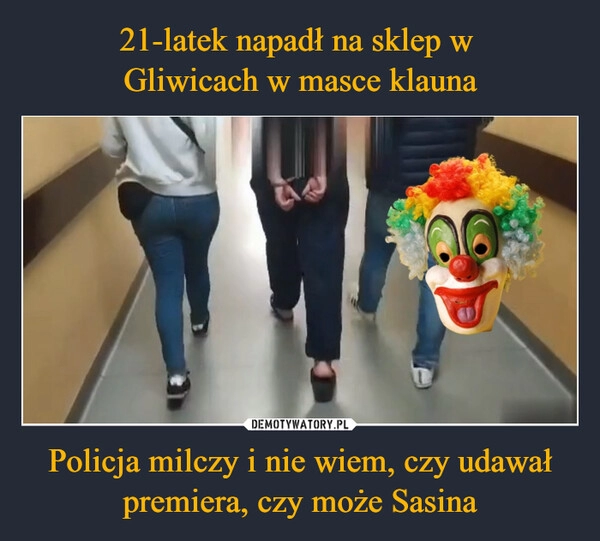 
    21-latek napadł na sklep w 
Gliwicach w masce klauna Policja milczy i nie wiem, czy udawał premiera, czy może Sasina