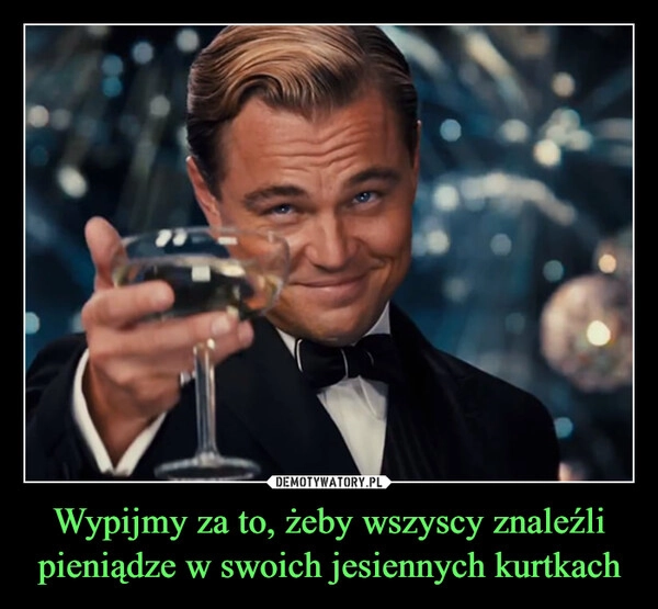 
    Wypijmy za to, żeby wszyscy znaleźli pieniądze w swoich jesiennych kurtkach