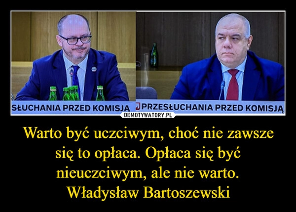 
    Warto być uczciwym, choć nie zawsze się to opłaca. Opłaca się być nieuczciwym, ale nie warto.
Władysław Bartoszewski