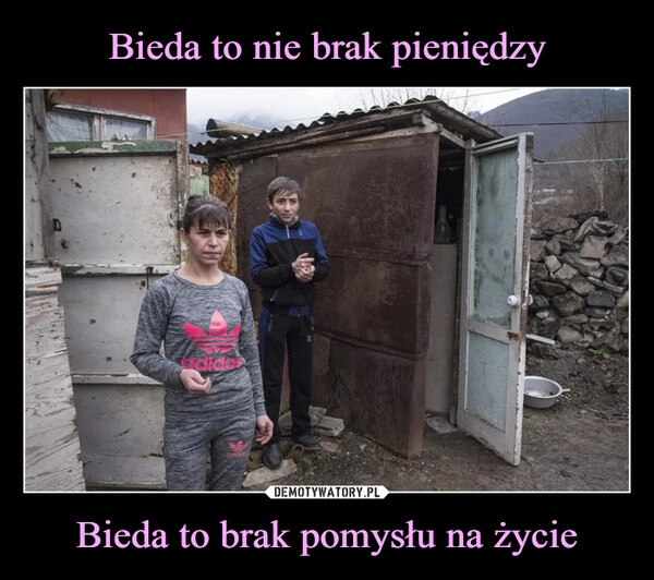 
    Bieda to nie brak pieniędzy Bieda to brak pomysłu na życie