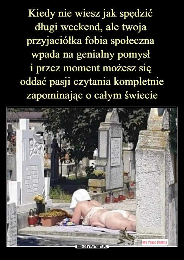 
    Kiedy nie wiesz jak spędzić 
długi weekend, ale twoja 
przyjaciółka fobia społeczna 
wpada na genialny pomysł 
i przez moment możesz się 
oddać pasji czytania kompletnie zapominając o całym świecie