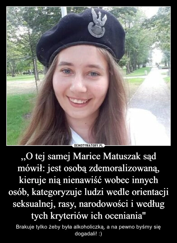 
    ,,O tej samej Marice Matuszak sąd mówił: jest osobą zdemoralizowaną, kieruje nią nienawiść wobec innych osób, kategoryzuje ludzi wedle orientacji seksualnej, rasy, narodowości i według tych kryteriów ich oceniania''