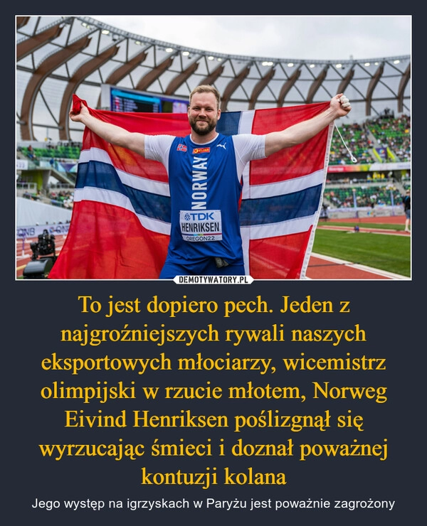 
    To jest dopiero pech. Jeden z najgroźniejszych rywali naszych eksportowych młociarzy, wicemistrz olimpijski w rzucie młotem, Norweg Eivind Henriksen poślizgnął się wyrzucając śmieci i doznał poważnej kontuzji kolana