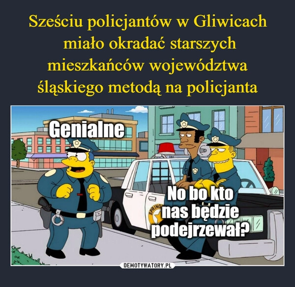 
    Sześciu policjantów w Gliwicach
 miało okradać starszych mieszkańców województwa śląskiego metodą na policjanta