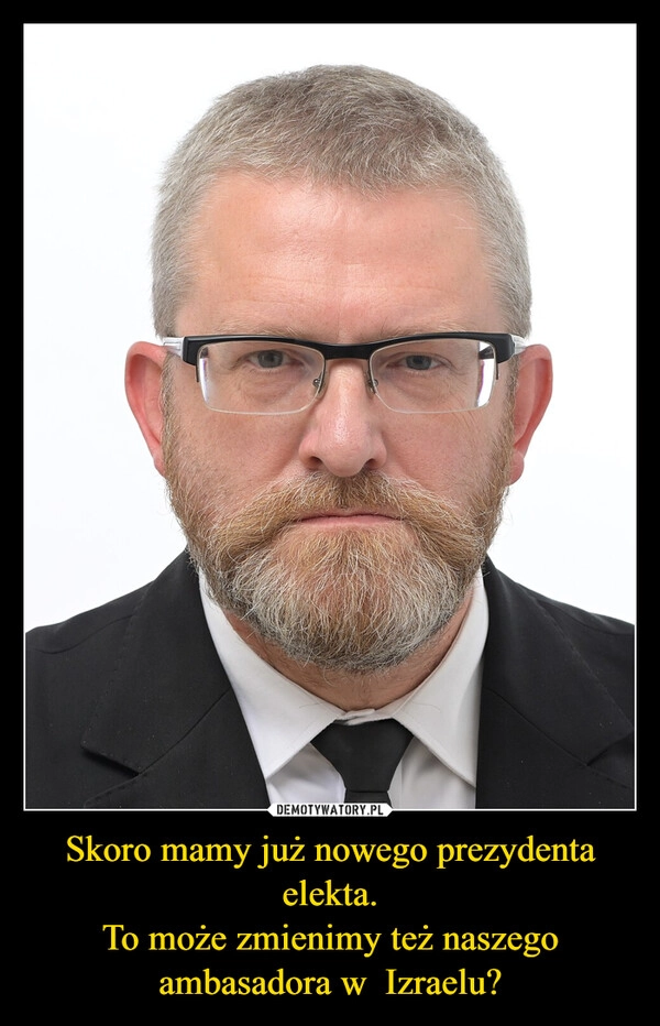 
    Skoro mamy już nowego prezydenta elekta.
To może zmienimy też naszego ambasadora w  Izraelu?