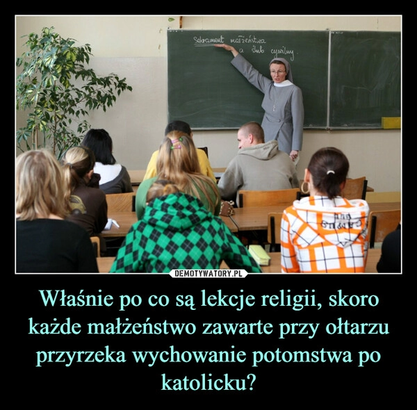 
    Właśnie po co są lekcje religii, skoro każde małżeństwo zawarte przy ołtarzu przyrzeka wychowanie potomstwa po katolicku?