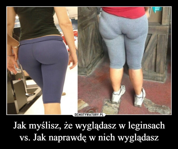 
    Jak myślisz, że wyglądasz w leginsach vs. Jak naprawdę w nich wyglądasz