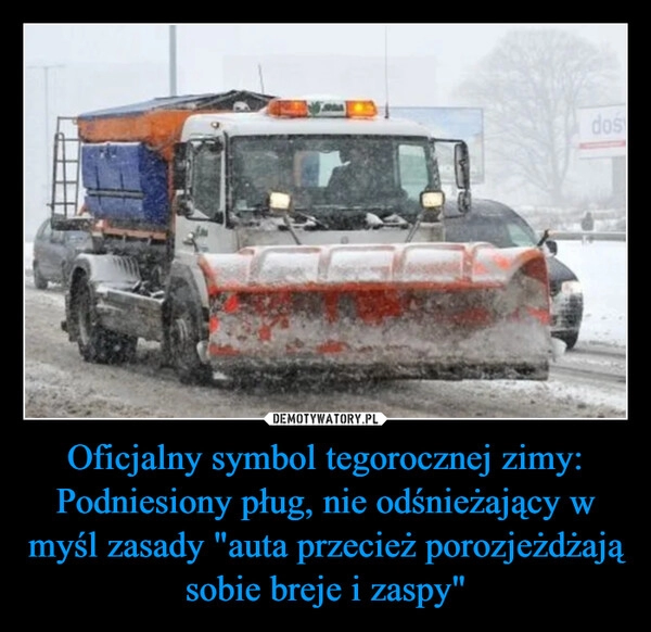 
    Oficjalny symbol tegorocznej zimy:
Podniesiony pług, nie odśnieżający w myśl zasady "auta przecież porozjeżdżają sobie breje i zaspy"