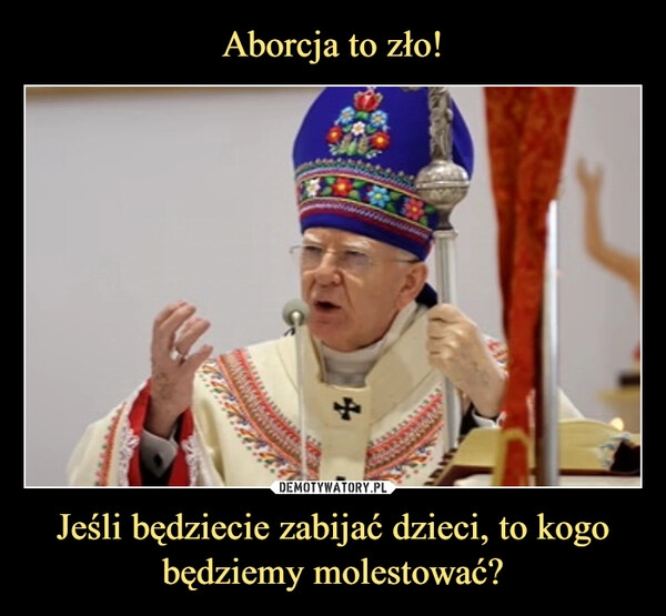 
    Aborcja to zło! Jeśli będziecie zabijać dzieci, to kogo będziemy molestować?