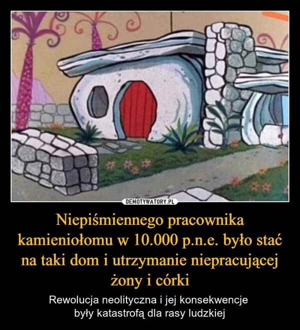 
    Niepiśmiennego pracownika kamieniołomu w 10.000 p.n.e. było stać na taki dom i utrzymanie niepracującej żony i córki