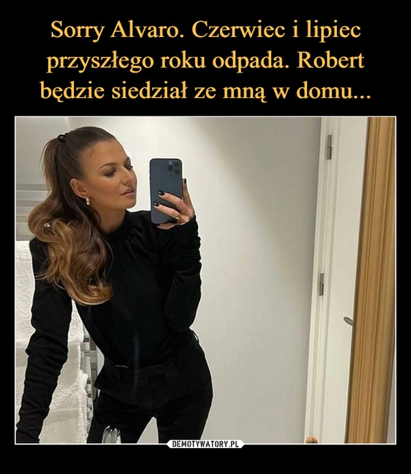 
    Sorry Alvaro. Czerwiec i lipiec przyszłego roku odpada. Robert będzie siedział ze mną w domu...