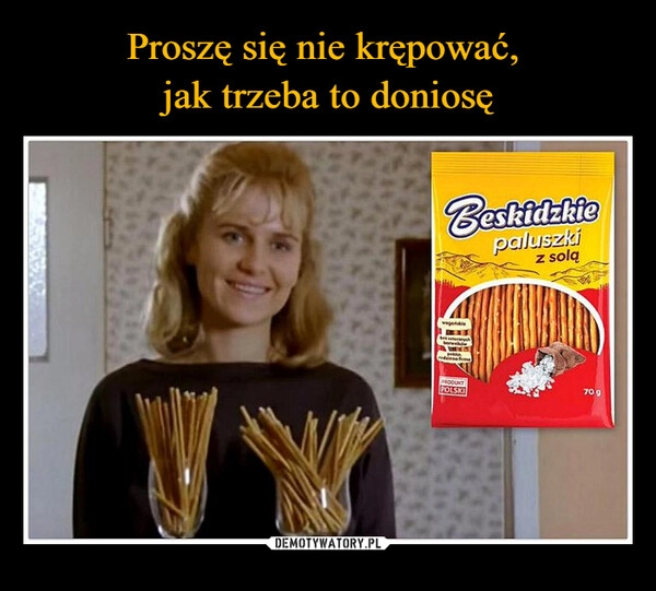 
    Proszę się nie krępować, 
jak trzeba to doniosę