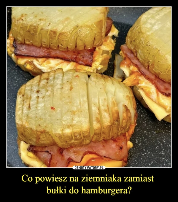 
    Co powiesz na ziemniaka zamiast 
bułki do hamburgera?