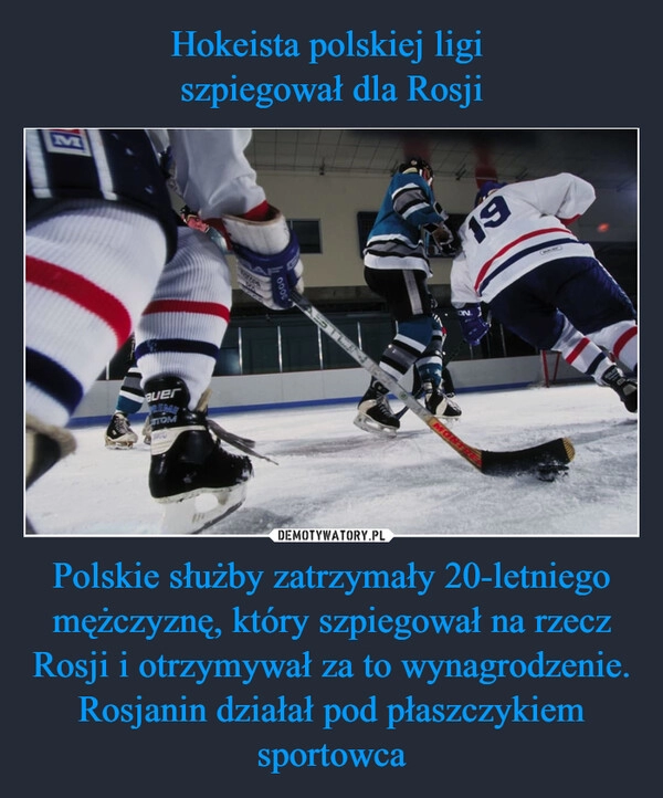 
    Hokeista polskiej ligi 
szpiegował dla Rosji Polskie służby zatrzymały 20-letniego mężczyznę, który szpiegował na rzecz Rosji i otrzymywał za to wynagrodzenie. Rosjanin działał pod płaszczykiem sportowca