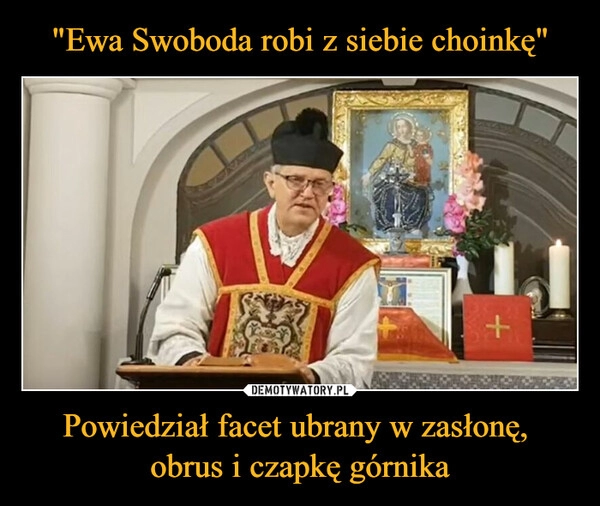 
    "Ewa Swoboda robi z siebie choinkę" Powiedział facet ubrany w zasłonę, 
obrus i czapkę górnika