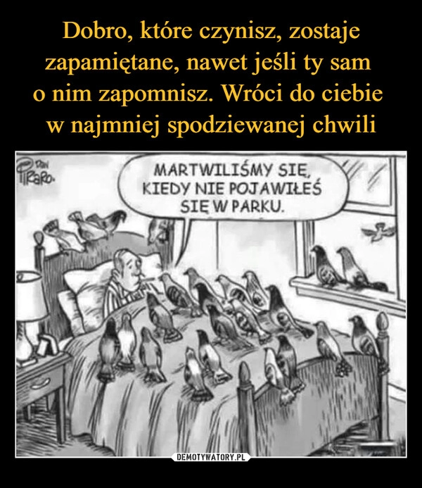 
    Dobro, które czynisz, zostaje zapamiętane, nawet jeśli ty sam 
o nim zapomnisz. Wróci do ciebie 
w najmniej spodziewanej chwili