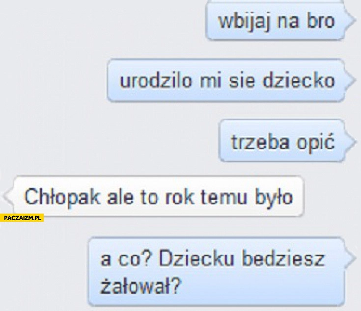 
    Wbijaj na bro urodziło mi się dziecko trzeba opić ale to rok temu było dziecku będziesz żałował?