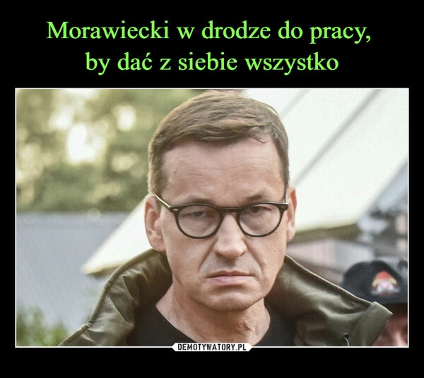 
    Morawiecki w drodze do pracy, 
by dać z siebie wszystko