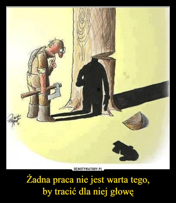 
    Żadna praca nie jest warta tego,
by tracić dla niej głowę