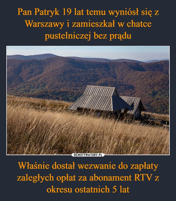 
    Pan Patryk 19 lat temu wyniósł się z Warszawy i zamieszkał w chatce pustelniczej bez prądu Właśnie dostał wezwanie do zapłaty zaległych opłat za abonament RTV z okresu ostatnich 5 lat